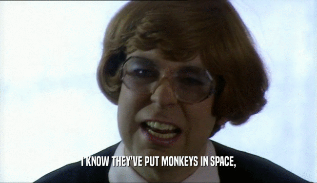 I KNOW THEY'VE PUT MONKEYS IN SPACE,  