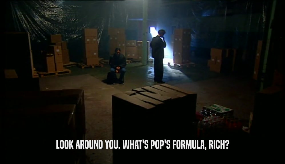 LOOK AROUND YOU. WHAT'S POP'S FORMULA, RICH?  