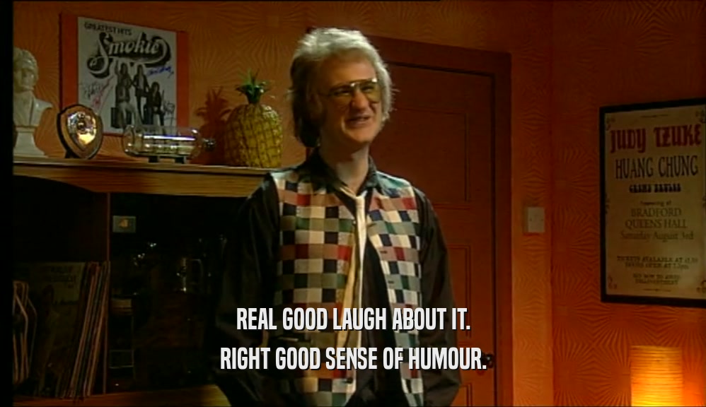 REAL GOOD LAUGH ABOUT IT. RIGHT GOOD SENSE OF HUMOUR. 