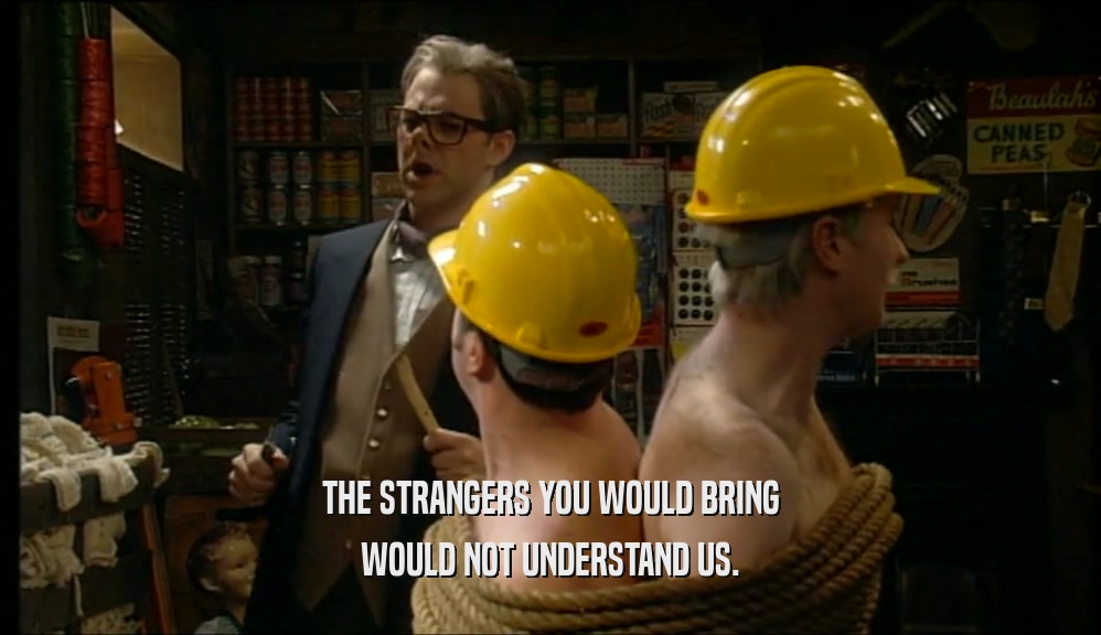 THE STRANGERS YOU WOULD BRING WOULD NOT UNDERSTAND US. 