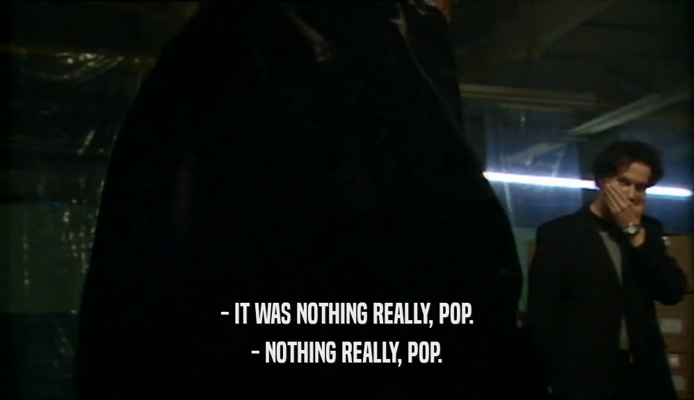 - IT WAS NOTHING REALLY, POP. - NOTHING REALLY, POP. 