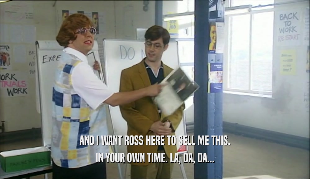 AND I WANT ROSS HERE TO SELL ME THIS. IN YOUR OWN TIME. LA, DA, DA... 