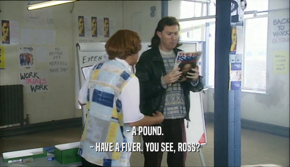 - A POUND. - HAVE A FIVER. YOU SEE, ROSS? 