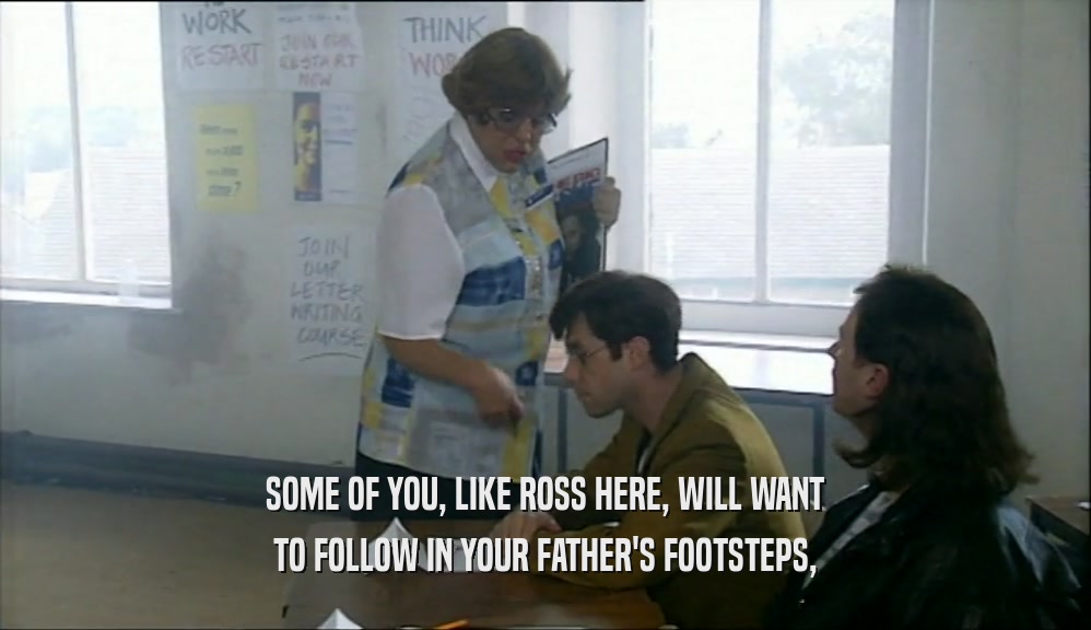 SOME OF YOU, LIKE ROSS HERE, WILL WANT TO FOLLOW IN YOUR FATHER'S FOOTSTEPS, 