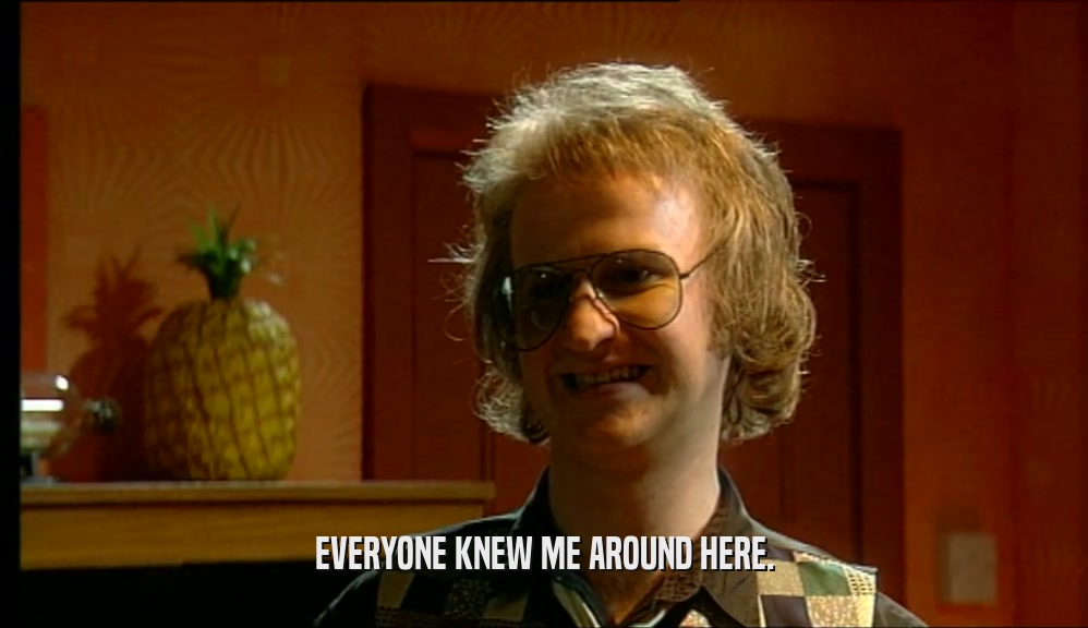 EVERYONE KNEW ME AROUND HERE.  