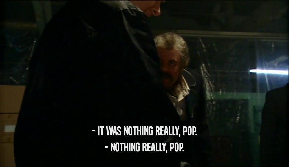 - IT WAS NOTHING REALLY, POP. - NOTHING REALLY, POP. 
