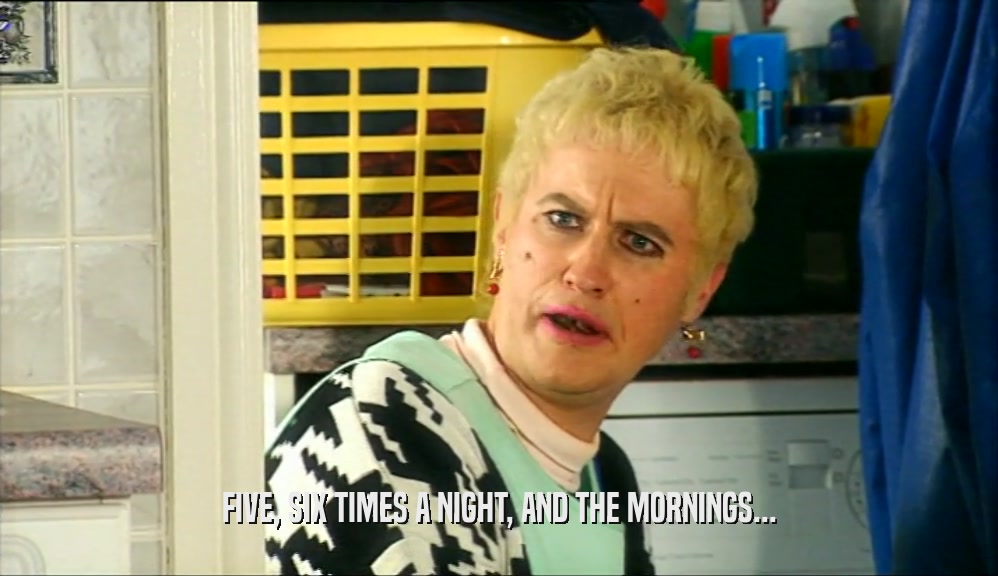 FIVE, SIX TIMES A NIGHT, AND THE MORNINGS...
  