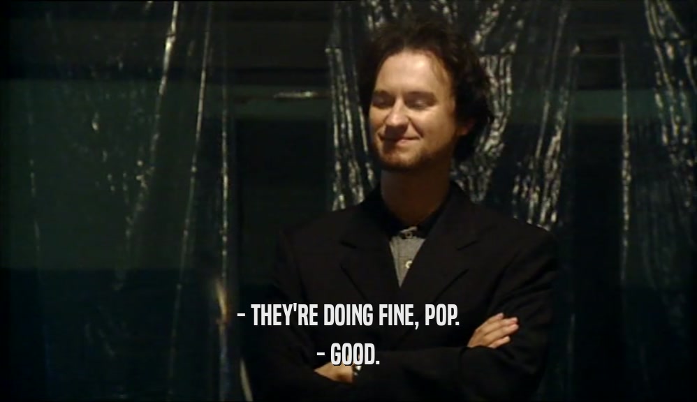 - THEY'RE DOING FINE, POP. - GOOD. 
