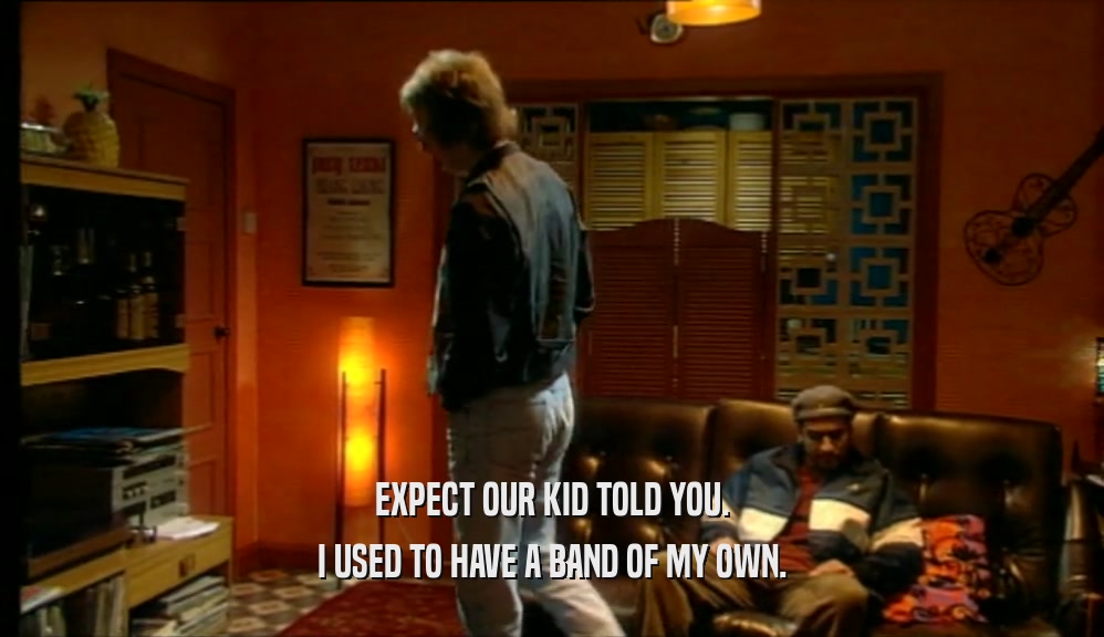 EXPECT OUR KID TOLD YOU. I USED TO HAVE A BAND OF MY OWN. 