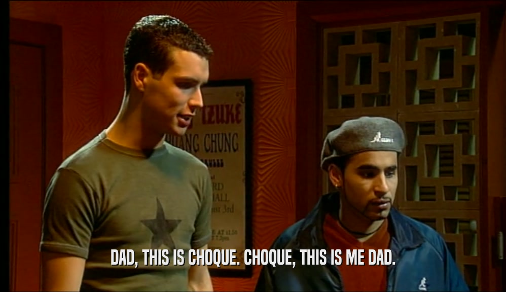 DAD, THIS IS CHOQUE. CHOQUE, THIS IS ME DAD.  