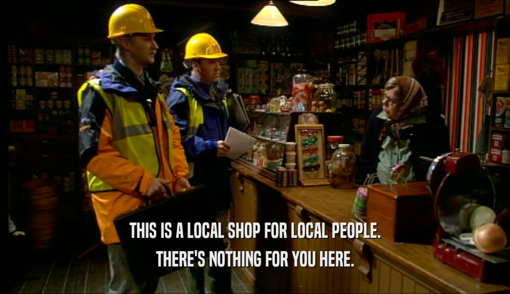 THIS IS A LOCAL SHOP FOR LOCAL PEOPLE.
 THERE'S NOTHING FOR YOU HERE.
 