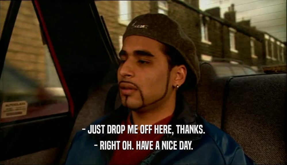 - JUST DROP ME OFF HERE, THANKS. - RIGHT OH. HAVE A NICE DAY. 