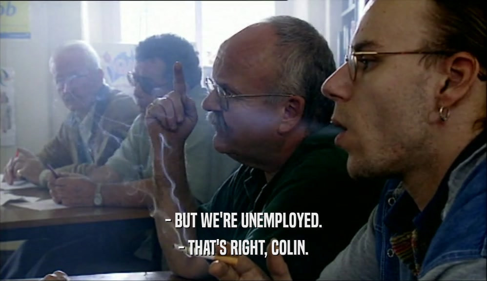 - BUT WE'RE UNEMPLOYED. - THAT'S RIGHT, COLIN. 