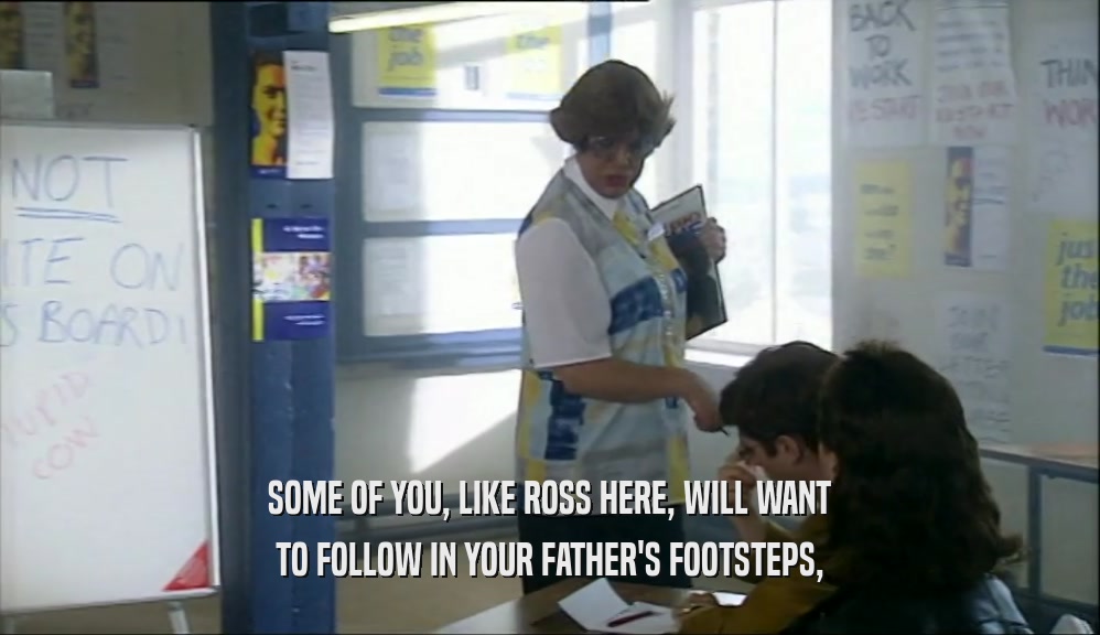 SOME OF YOU, LIKE ROSS HERE, WILL WANT TO FOLLOW IN YOUR FATHER'S FOOTSTEPS, 