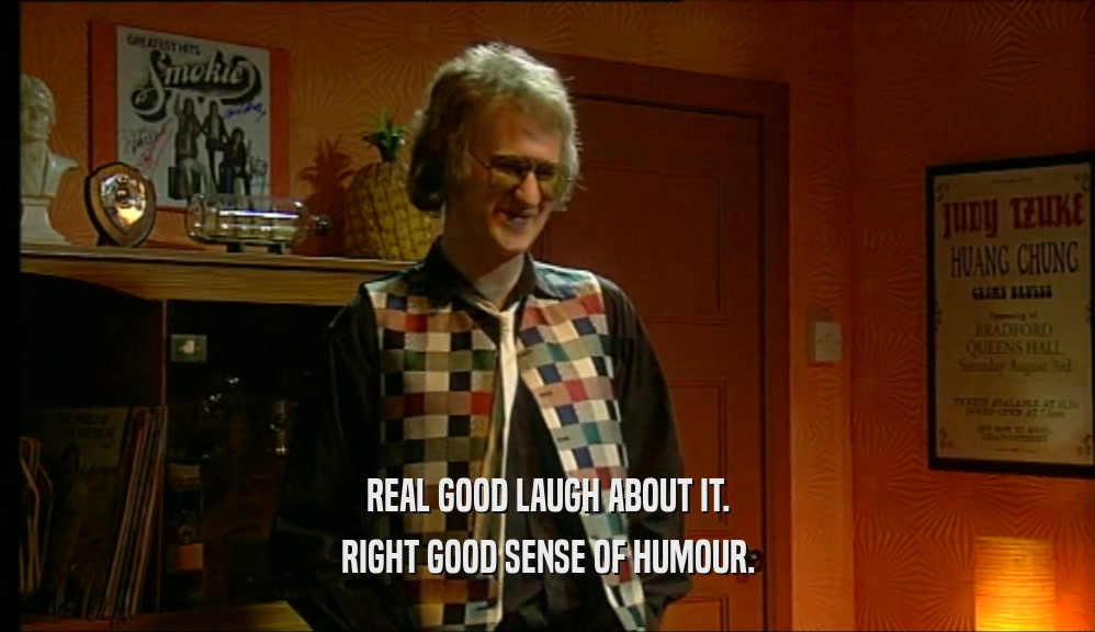 REAL GOOD LAUGH ABOUT IT. RIGHT GOOD SENSE OF HUMOUR. 