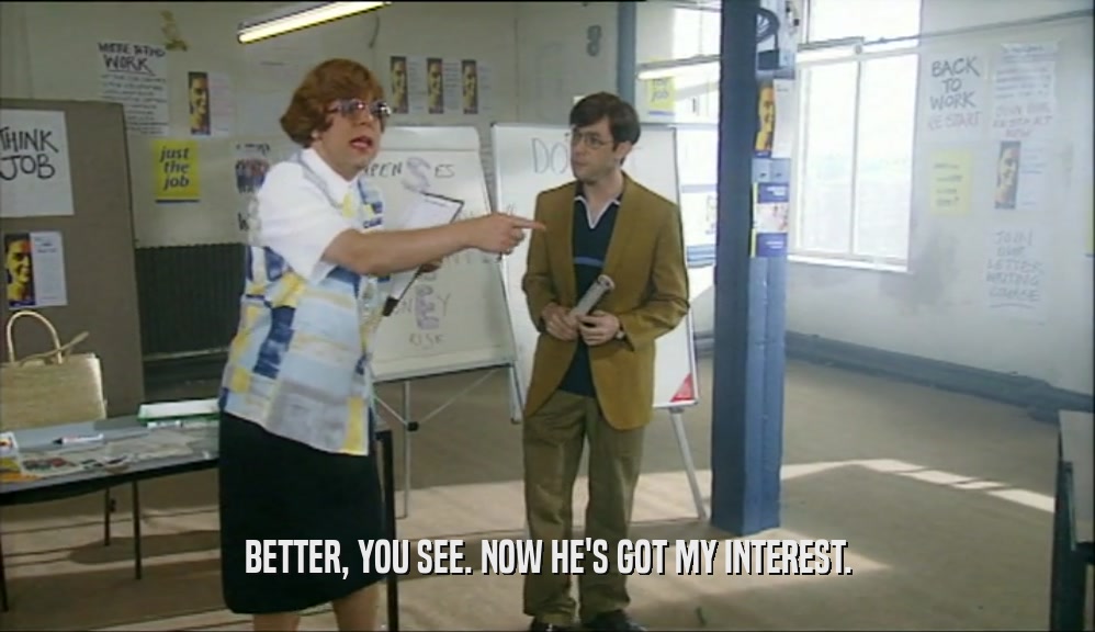 BETTER, YOU SEE. NOW HE'S GOT MY INTEREST.  