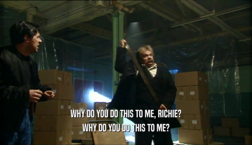 WHY DO YOU DO THIS TO ME, RICHIE? WHY DO YOU DO THIS TO ME? 