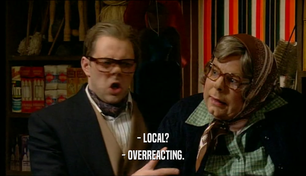 - LOCAL? - OVERREACTING. 