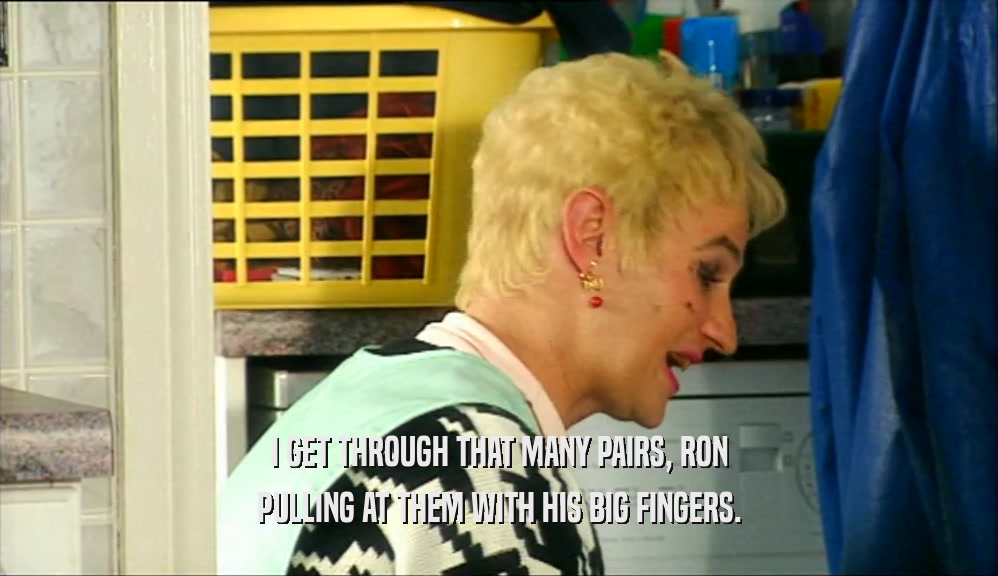 I GET THROUGH THAT MANY PAIRS, RON PULLING AT THEM WITH HIS BIG FINGERS. 