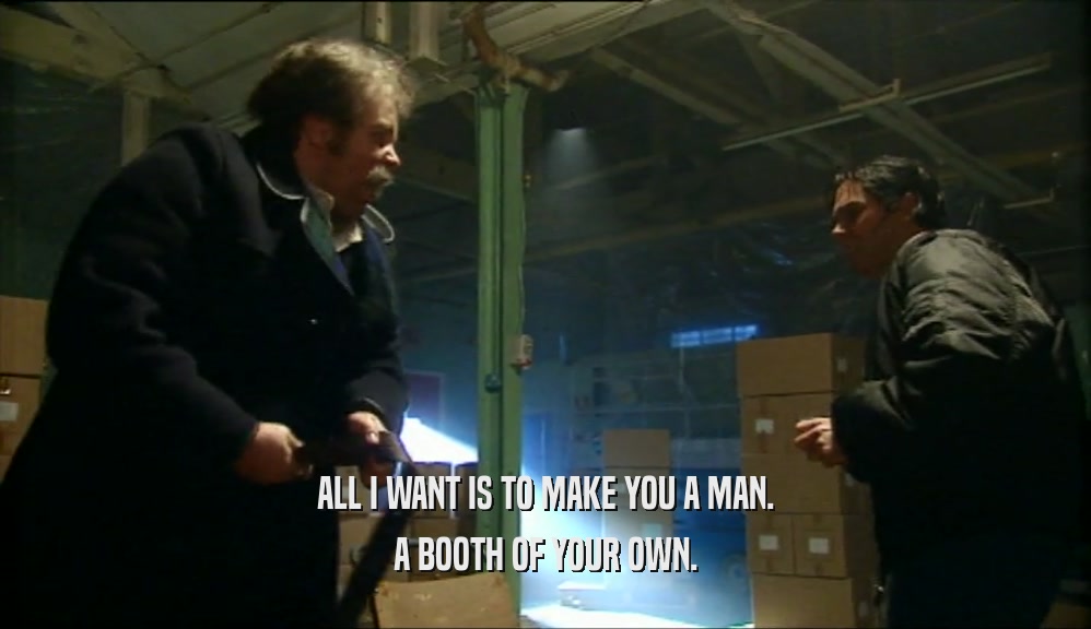 ALL I WANT IS TO MAKE YOU A MAN. A BOOTH OF YOUR OWN. 