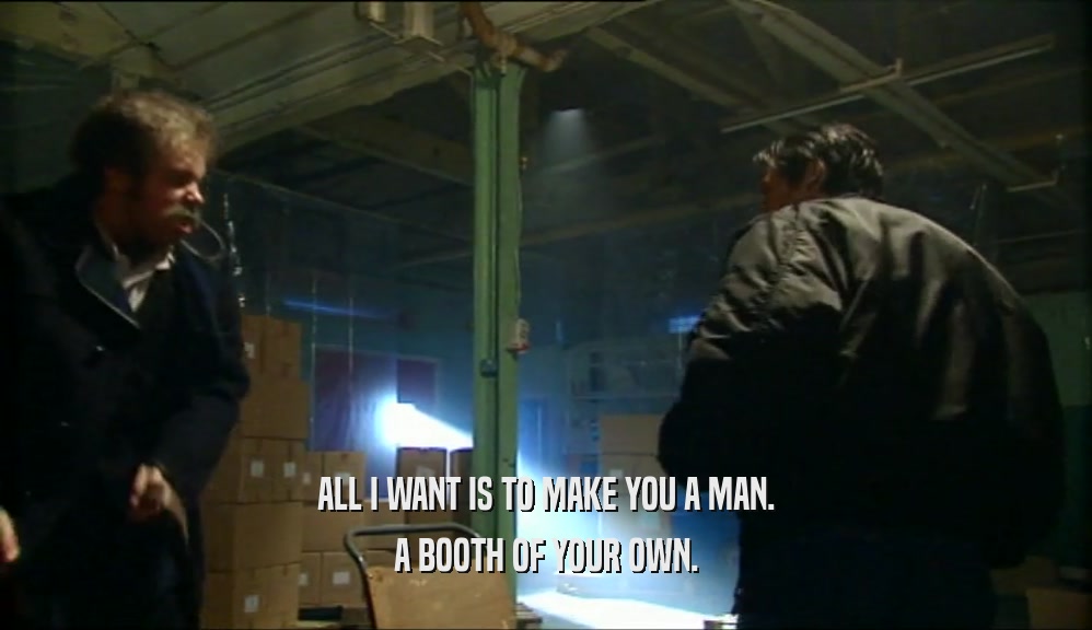 ALL I WANT IS TO MAKE YOU A MAN. A BOOTH OF YOUR OWN. 