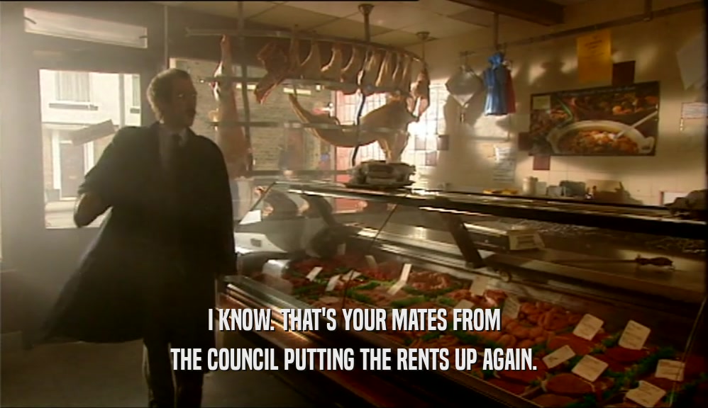 I KNOW. THAT'S YOUR MATES FROM THE COUNCIL PUTTING THE RENTS UP AGAIN. 