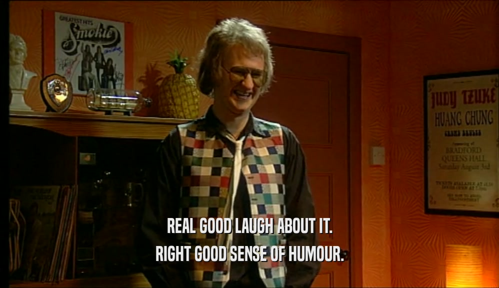 REAL GOOD LAUGH ABOUT IT. RIGHT GOOD SENSE OF HUMOUR. 