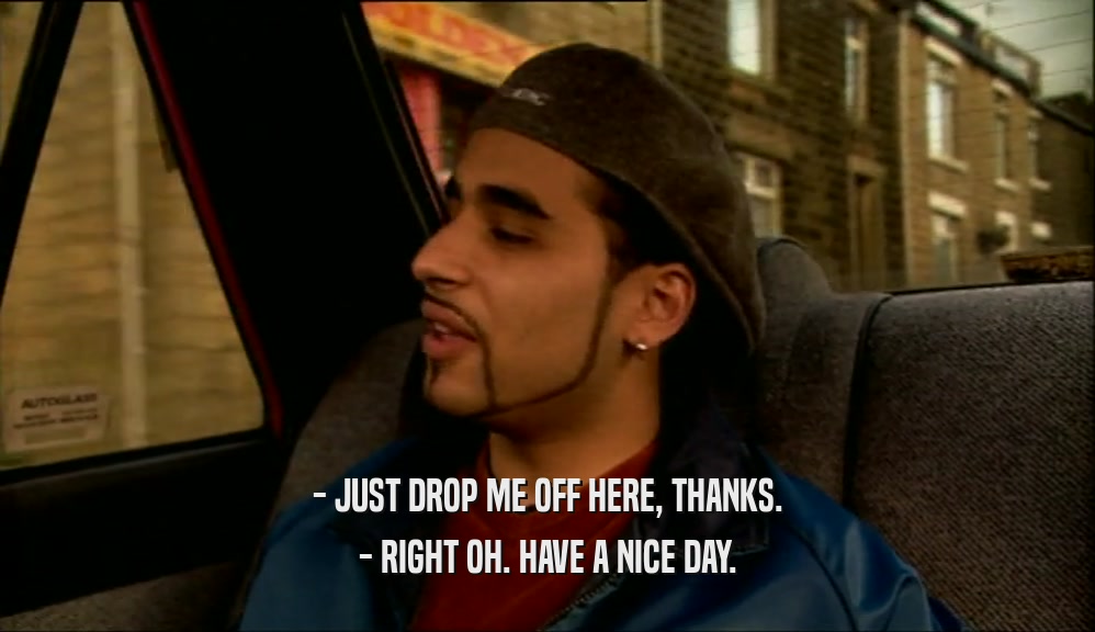 - JUST DROP ME OFF HERE, THANKS. - RIGHT OH. HAVE A NICE DAY. 