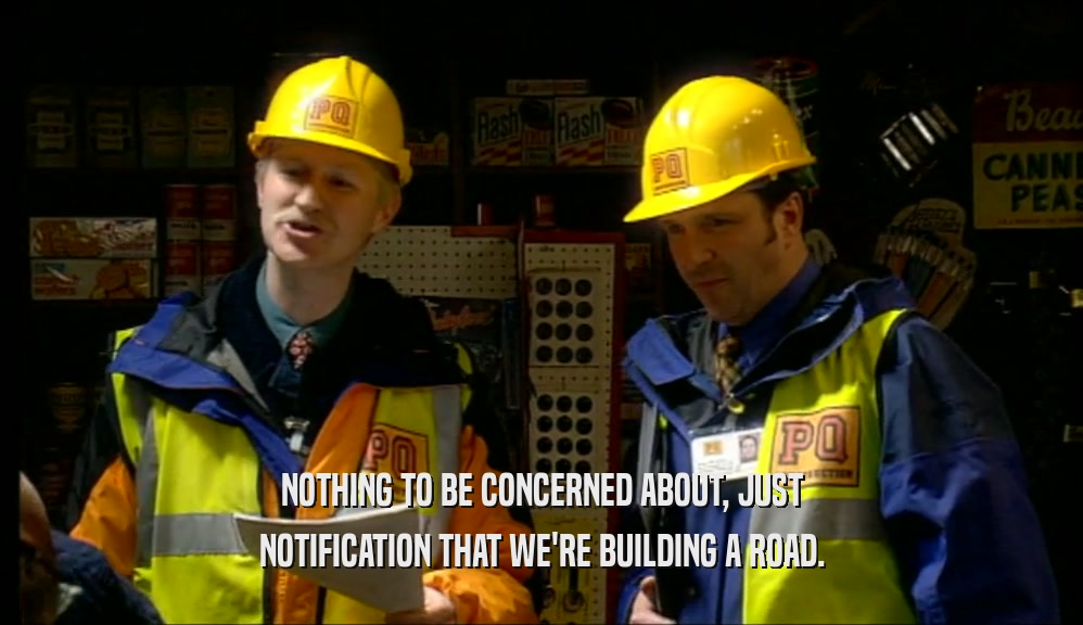 NOTHING TO BE CONCERNED ABOUT, JUST NOTIFICATION THAT WE'RE BUILDING A ROAD. 
