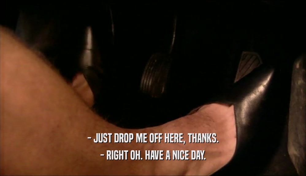 - JUST DROP ME OFF HERE, THANKS. - RIGHT OH. HAVE A NICE DAY. 