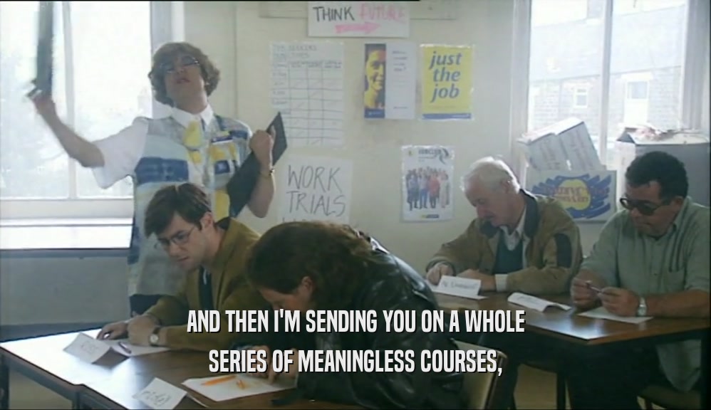 AND THEN I'M SENDING YOU ON A WHOLE SERIES OF MEANINGLESS COURSES, 