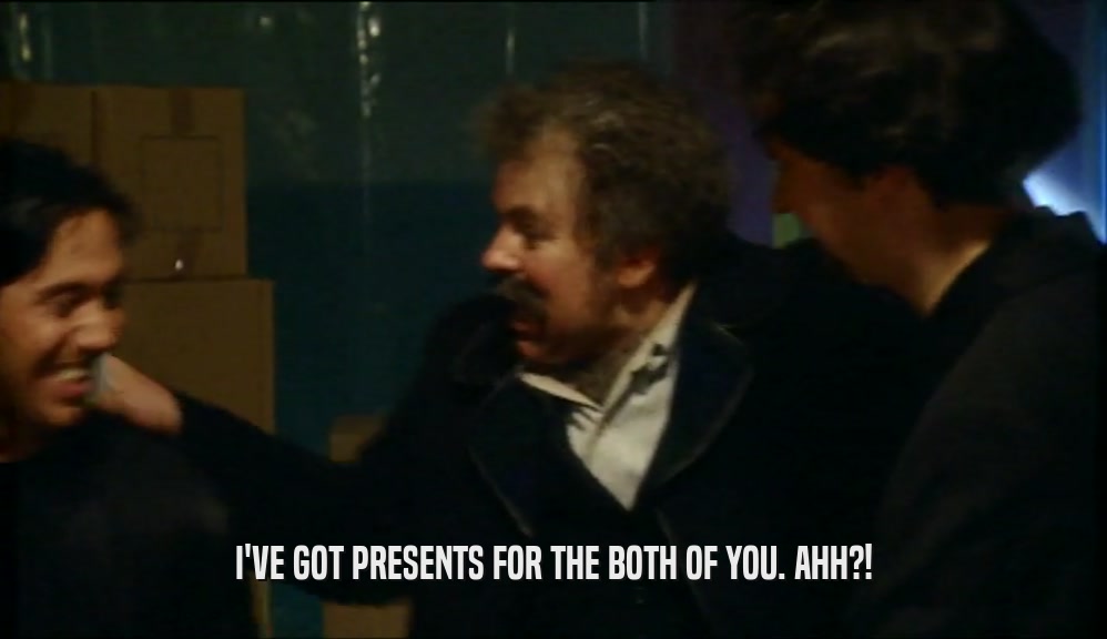 I'VE GOT PRESENTS FOR THE BOTH OF YOU. AHH?!  