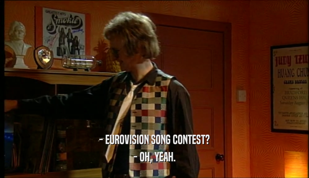 - EUROVISION SONG CONTEST?
 - OH, YEAH.
 