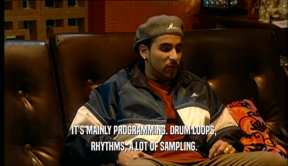 IT'S MAINLY PROGRAMMING. DRUM LOOPS, RHYTHMS, A LOT OF SAMPLING. 