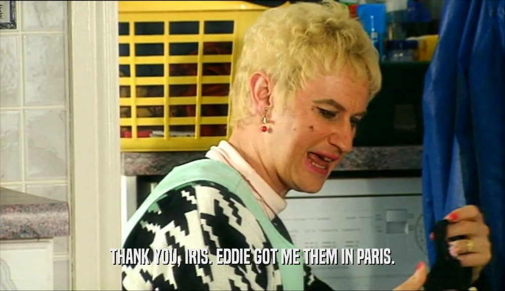 THANK YOU, IRIS. EDDIE GOT ME THEM IN PARIS.  