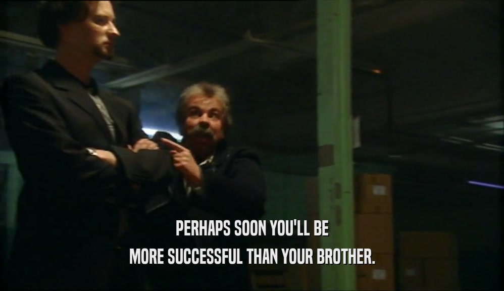 PERHAPS SOON YOU'LL BE MORE SUCCESSFUL THAN YOUR BROTHER. 