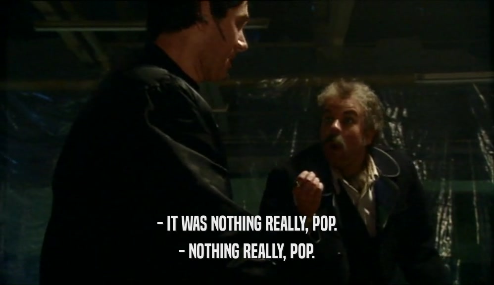 - IT WAS NOTHING REALLY, POP. - NOTHING REALLY, POP. 