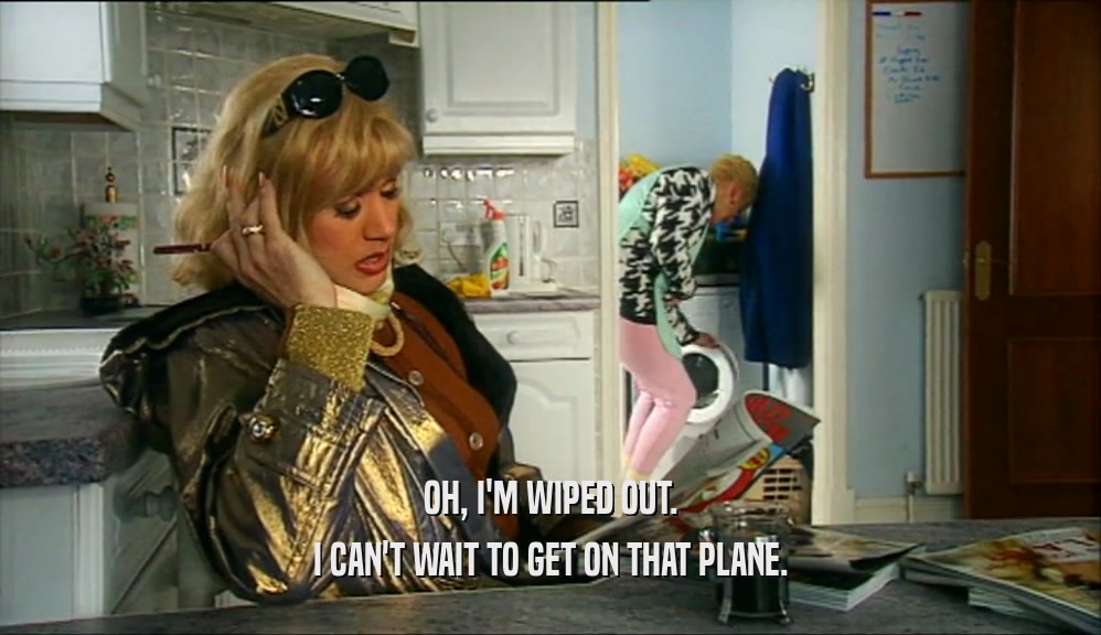 OH, I'M WIPED OUT. I CAN'T WAIT TO GET ON THAT PLANE. 