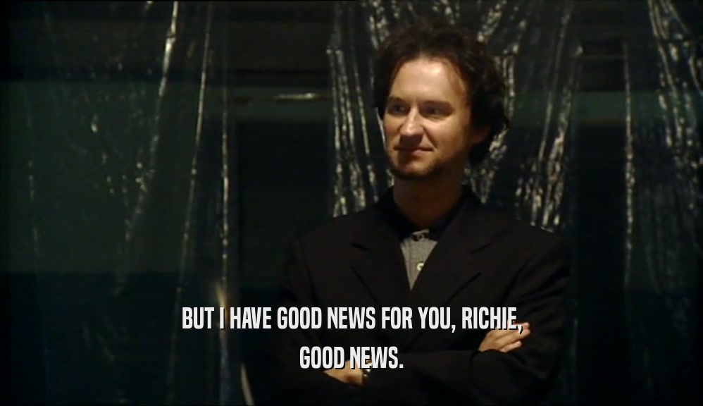BUT I HAVE GOOD NEWS FOR YOU, RICHIE, GOOD NEWS. 