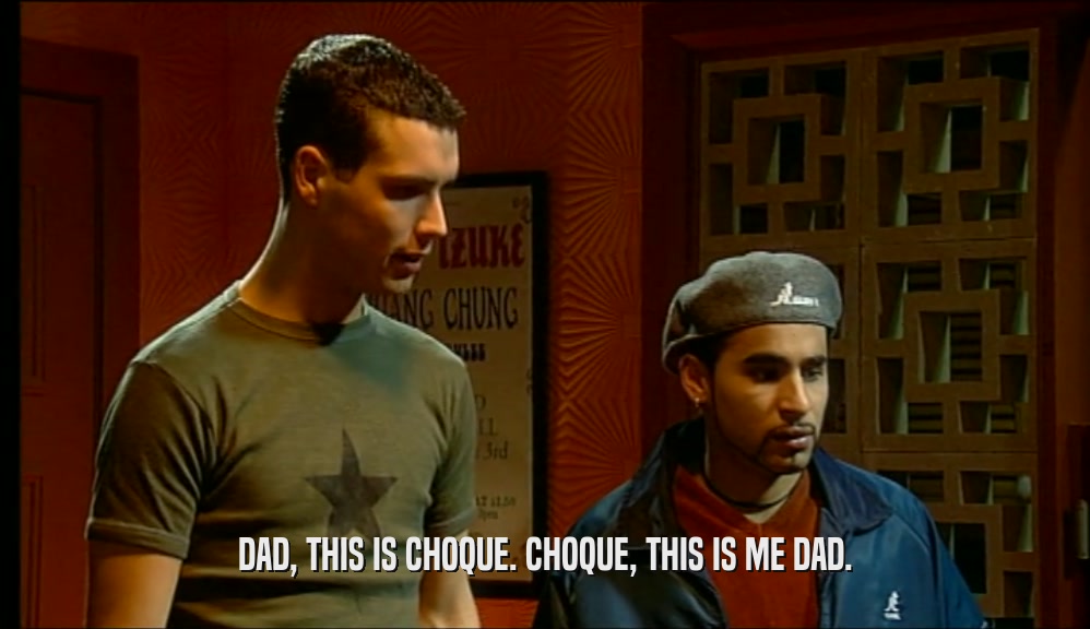 DAD, THIS IS CHOQUE. CHOQUE, THIS IS ME DAD.  