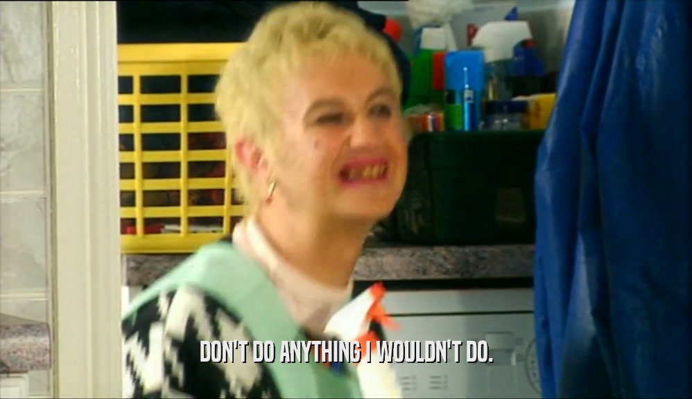 DON'T DO ANYTHING I WOULDN'T DO.  