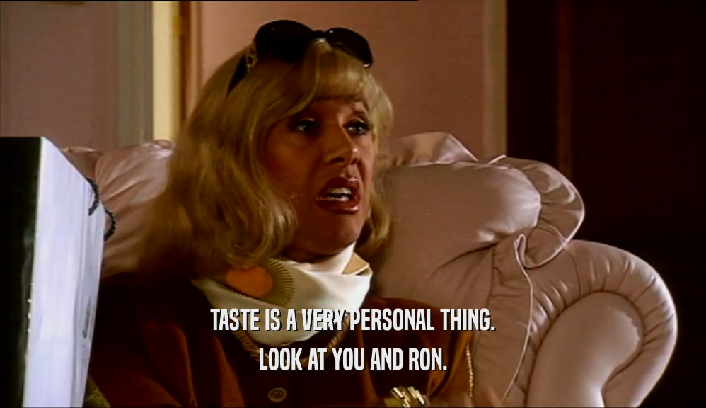 TASTE IS A VERY PERSONAL THING.
 LOOK AT YOU AND RON.
 