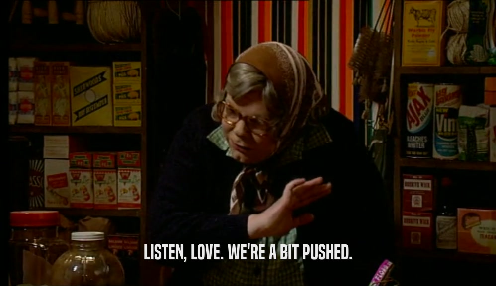 LISTEN, LOVE. WE'RE A BIT PUSHED.  