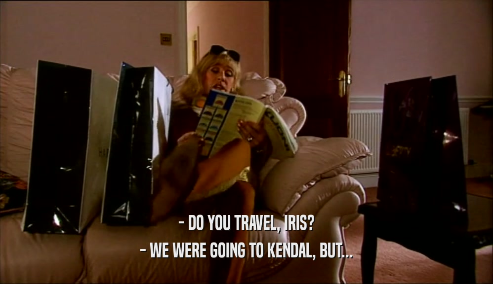 - DO YOU TRAVEL, IRIS?
 - WE WERE GOING TO KENDAL, BUT...
 