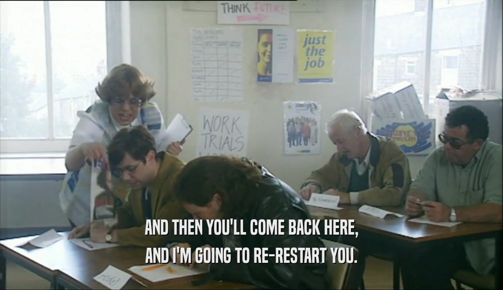AND THEN YOU'LL COME BACK HERE, AND I'M GOING TO RE-RESTART YOU. 
