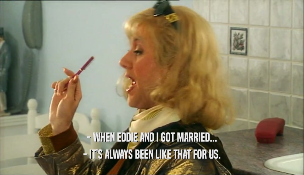 - WHEN EDDIE AND I GOT MARRIED...
 - IT'S ALWAYS BEEN LIKE THAT FOR US.
 