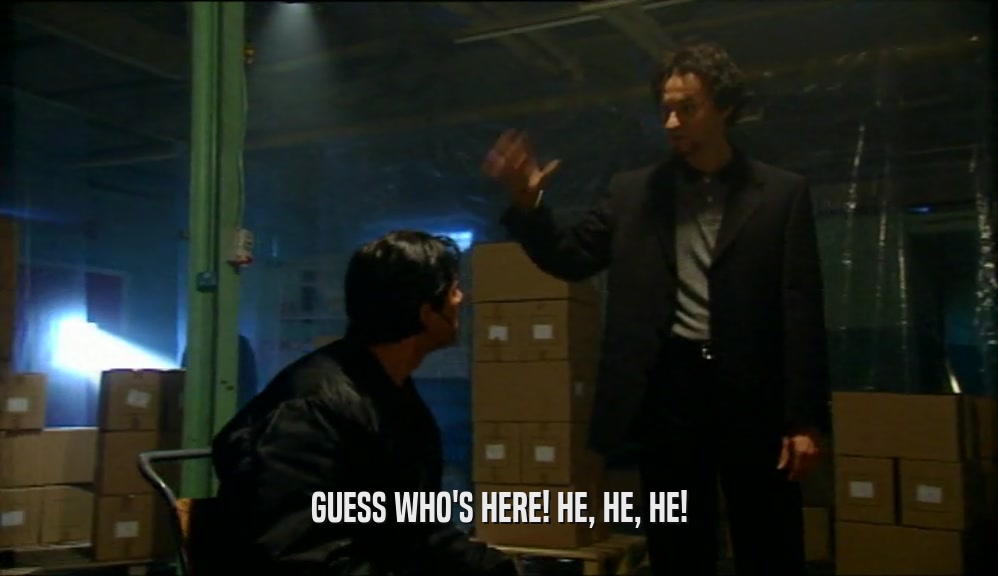 GUESS WHO'S HERE! HE, HE, HE!  