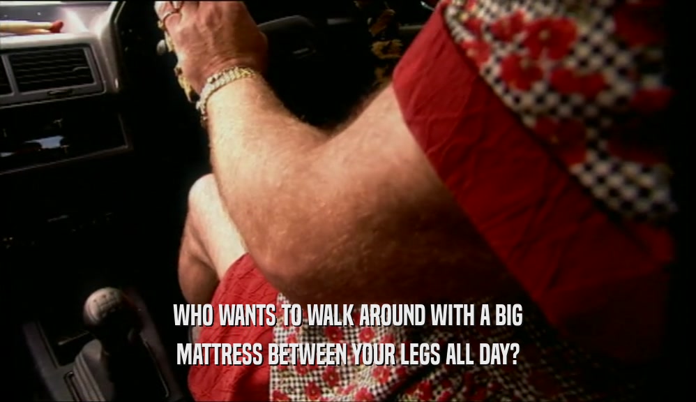 WHO WANTS TO WALK AROUND WITH A BIG MATTRESS BETWEEN YOUR LEGS ALL DAY? 