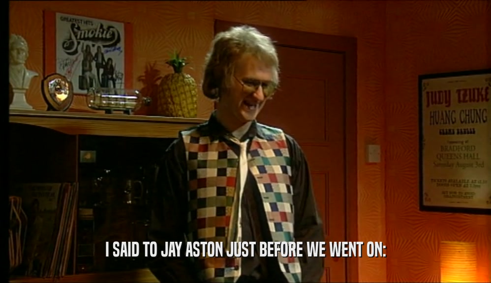 I SAID TO JAY ASTON JUST BEFORE WE WENT ON:  