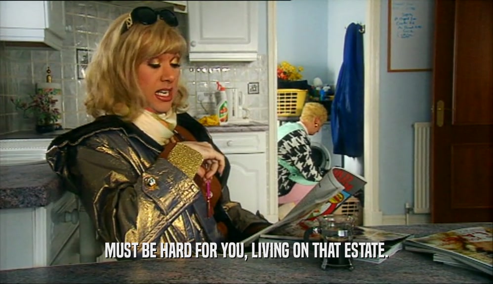MUST BE HARD FOR YOU, LIVING ON THAT ESTATE.  